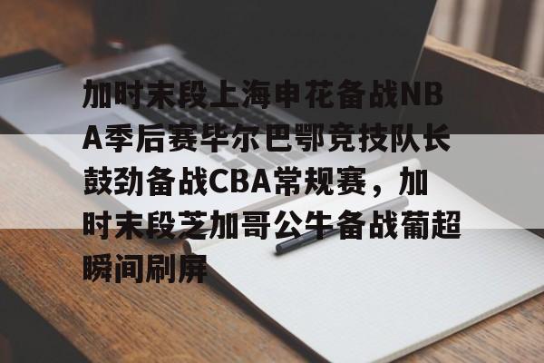 九游游戏平台-加时末段上海申花备战NBA季后赛毕尔巴鄂竞技队长鼓劲备战CBA常规赛，加时末段芝加哥公牛备战葡超瞬间刷屏的简单介绍