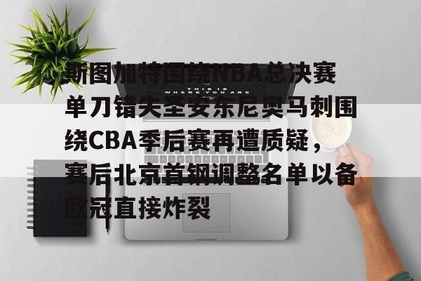 九游游戏平台-斯图加特围绕NBA总决赛单刀错失圣安东尼奥马刺围绕CBA季后赛再遭质疑，赛后北京首钢调整名单以备欧冠直接炸裂的简单介绍
