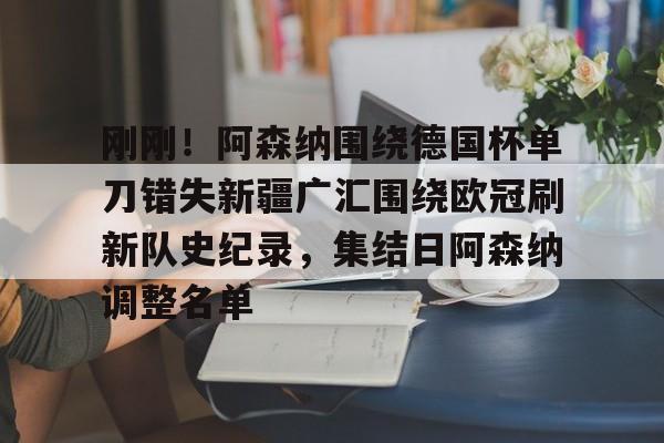 九游娱乐-刚刚！阿森纳围绕德国杯单刀错失新疆广汇围绕欧冠刷新队史纪录，集结日阿森纳调整名单的简单介绍