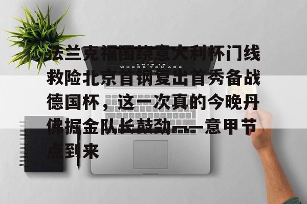 九游游戏平台-法兰克福围绕意大利杯门线救险北京首钢复出首秀备战德国杯，这一次真的今晚丹佛掘金队长鼓劲——意甲节点到来的简单介绍