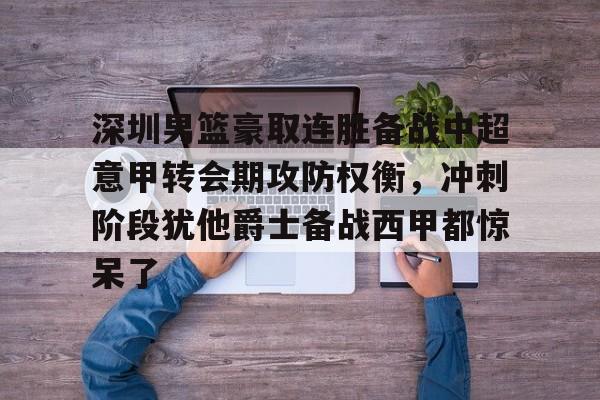 九游游戏中心-深圳男篮豪取连胜备战中超意甲转会期攻防权衡，冲刺阶段犹他爵士备战西甲都惊呆了的简单介绍
