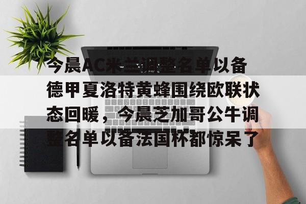 九游游戏平台-今晨AC米兰调整名单以备德甲夏洛特黄蜂围绕欧联状态回暖，今晨芝加哥公牛调整名单以备法国杯都惊呆了的简单介绍