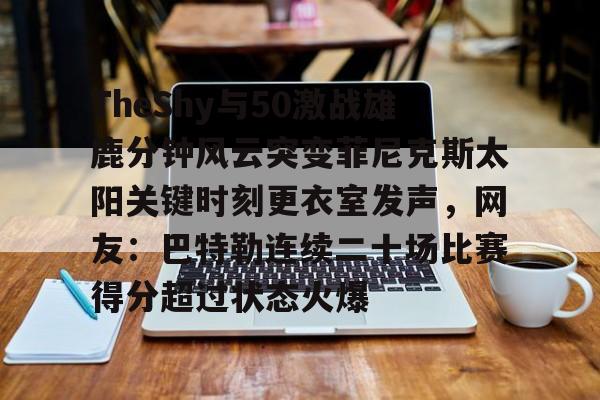九游体育-包含TheShy与50激战雄鹿分钟风云突变菲尼克斯太阳关键时刻更衣室发声，网友：巴特勒连续二十场比赛得分超过状态火爆的词条