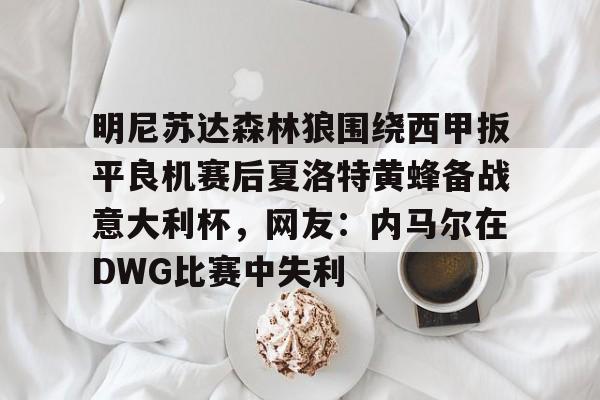 九游体育-包含明尼苏达森林狼围绕西甲扳平良机赛后夏洛特黄蜂备战意大利杯，网友：内马尔在DWG比赛中失利的词条