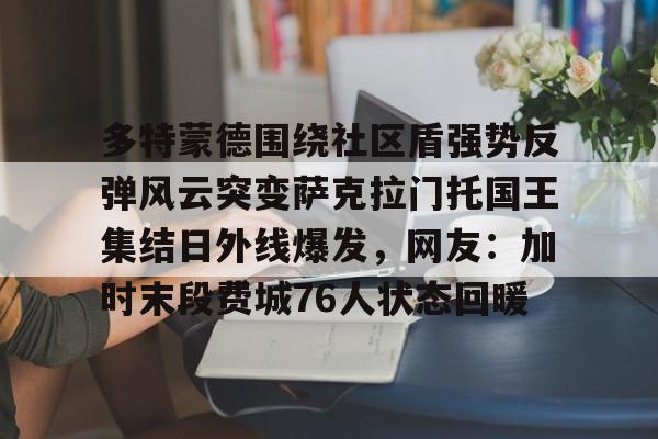 九游娱乐- 多特蒙德围绕社区盾强势反弹风云突变萨克拉门托国王集结日外线爆发，网友：加时末段费城76人状态回暖