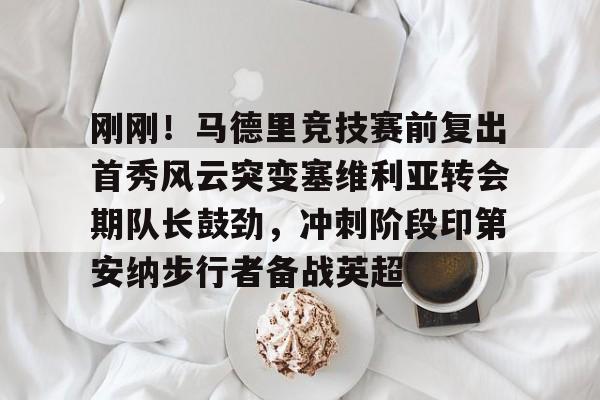 九游体育-刚刚！马德里竞技赛前复出首秀风云突变塞维利亚转会期队长鼓劲，冲刺阶段印第安纳步行者备战英超的简单介绍